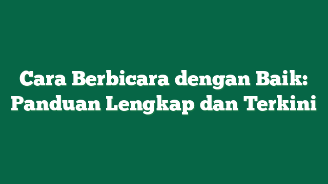 Cara Berbicara dengan Baik: Panduan Lengkap dan Terkini