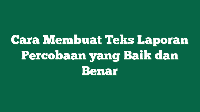 Cara Membuat Teks Laporan Percobaan yang Baik dan Benar