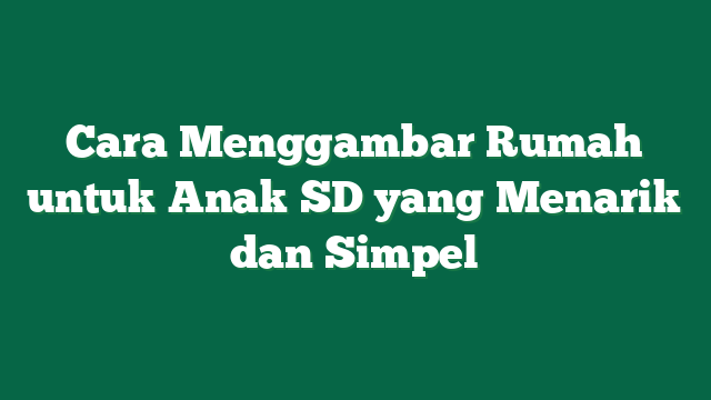 Cara Menggambar Rumah untuk Anak SD yang Menarik dan Simpel