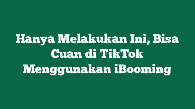 Hanya Melakukan Ini, Bisa Cuan di TikTok Menggunakan iBooming