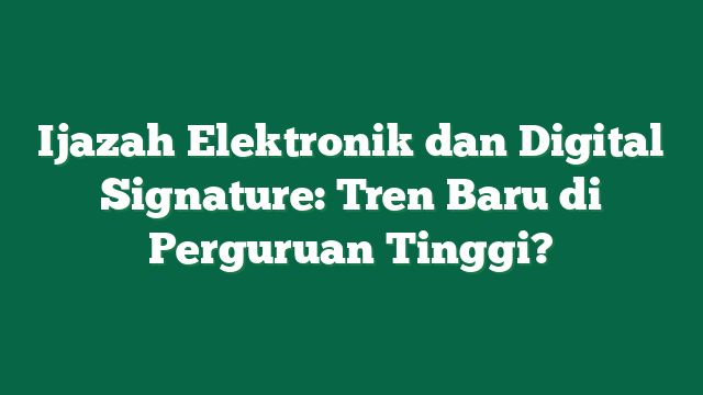 Ijazah Elektronik dan Digital Signature: Tren Baru di Perguruan Tinggi?