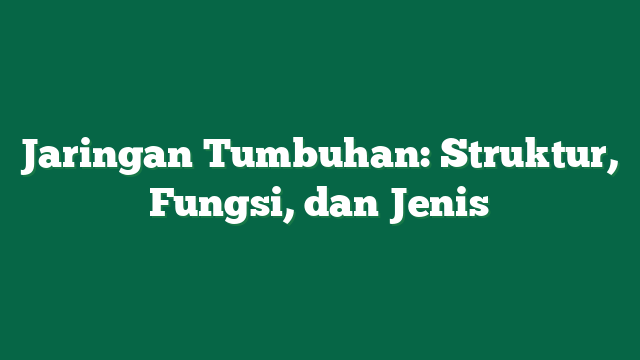 Jaringan Tumbuhan: Struktur, Fungsi, dan Jenis