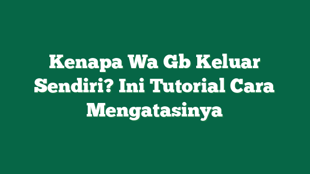 Kenapa Wa Gb Keluar Sendiri? Ini Tutorial Cara Mengatasinya