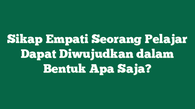 Sikap Empati Seorang Pelajar Dapat Diwujudkan dalam Bentuk Apa Saja?