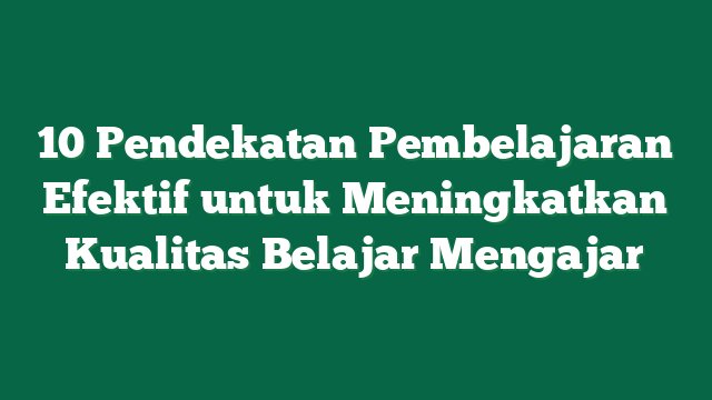 10 Pendekatan Pembelajaran Efektif untuk Meningkatkan Kualitas Belajar Mengajar