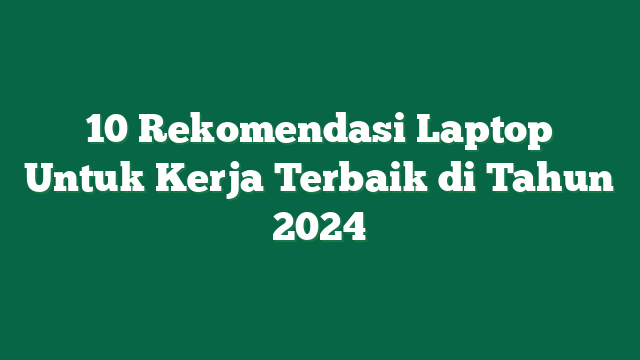 10 Rekomendasi Laptop Untuk Kerja Terbaik di Tahun 2024