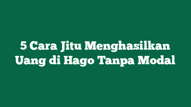 5 Cara Jitu Menghasilkan Uang di Hago Tanpa Modal