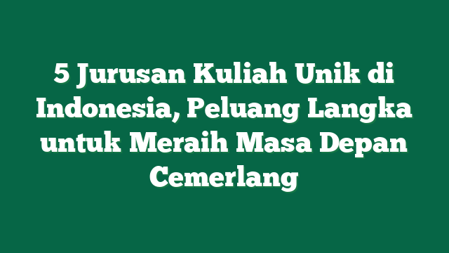 5 Jurusan Kuliah Unik di Indonesia, Peluang Langka untuk Meraih Masa Depan Cemerlang