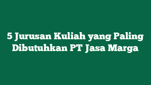 5 Jurusan Kuliah yang Paling Dibutuhkan PT Jasa Marga