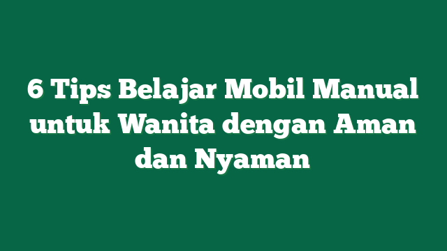 6 Tips Belajar Mobil Manual untuk Wanita dengan Aman dan Nyaman
