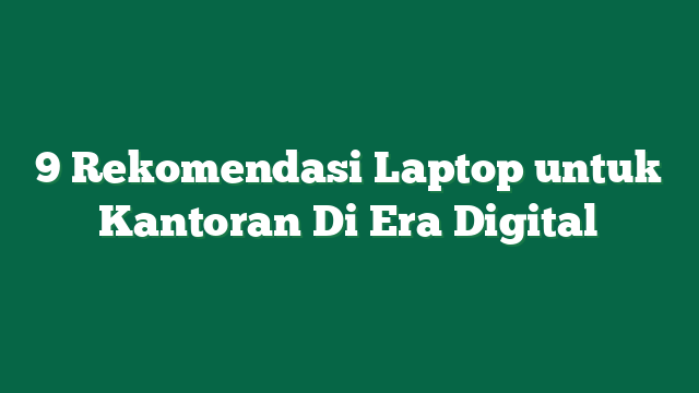 9 Rekomendasi Laptop untuk Kantoran Di Era Digital