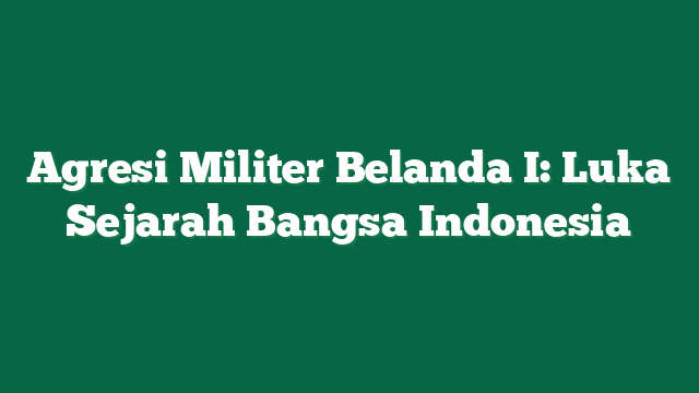 Agresi Militer Belanda I: Luka Sejarah Bangsa Indonesia