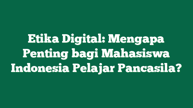 Etika Digital: Mengapa Penting bagi Mahasiswa Indonesia Pelajar Pancasila?
