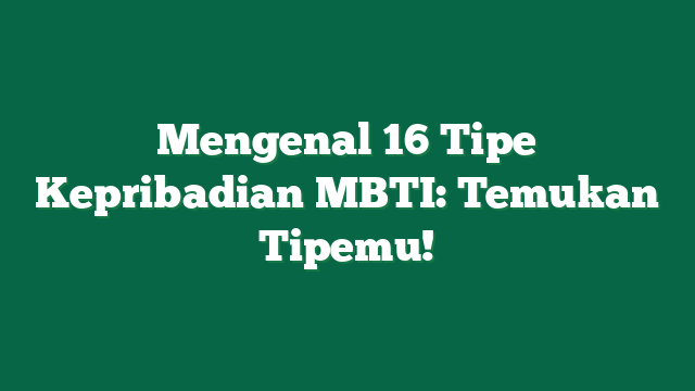 Mengenal 16 Tipe Kepribadian MBTI: Temukan Tipemu!