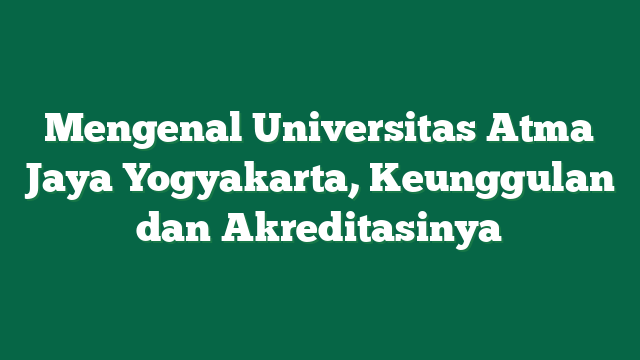 Mengenal Universitas Atma Jaya Yogyakarta, Keunggulan dan Akreditasinya