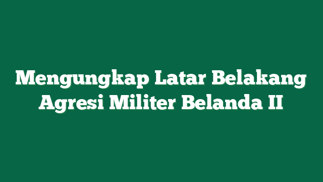 Mengungkap Latar Belakang Agresi Militer Belanda II