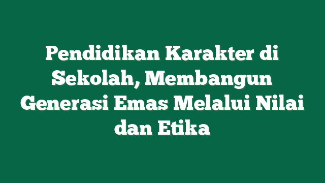 Pendidikan Karakter di Sekolah, Membangun Generasi Emas Melalui Nilai dan Etika