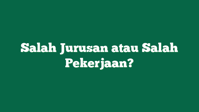 Salah Jurusan atau Salah Pekerjaan?