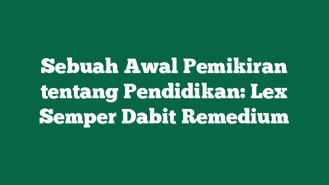 Sebuah Awal Pemikiran tentang Pendidikan: Lex Semper Dabit Remedium