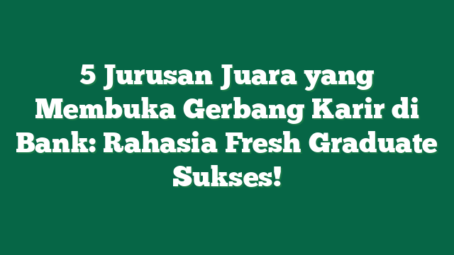 5 Jurusan Juara yang Membuka Gerbang Karir di Bank: Rahasia Fresh Graduate Sukses!