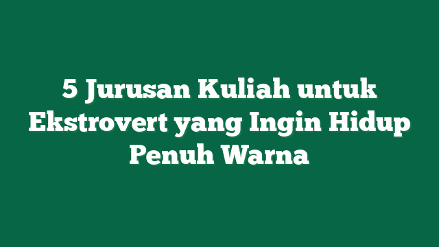5 Jurusan Kuliah untuk Ekstrovert yang Ingin Hidup Penuh Warna