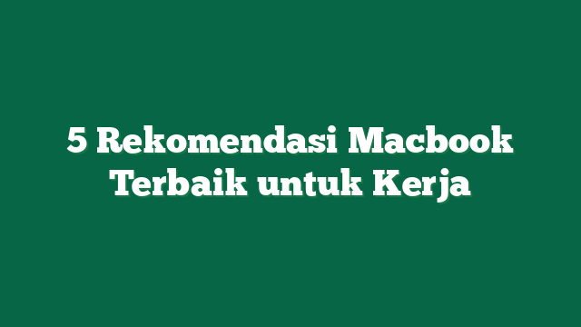 5 Rekomendasi Macbook Terbaik untuk Kerja