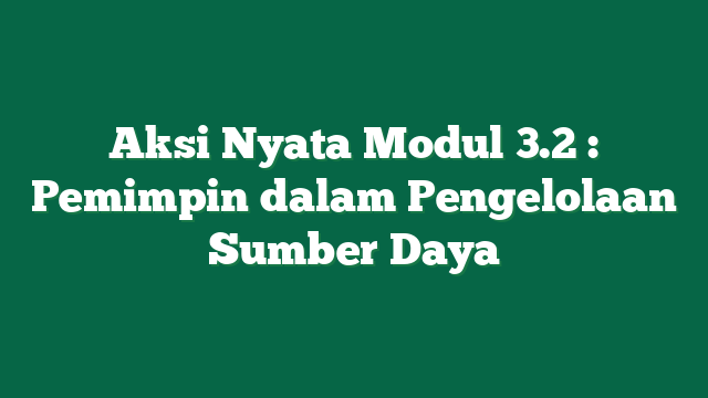 Aksi Nyata Modul 3.2 : Pemimpin dalam Pengelolaan Sumber Daya