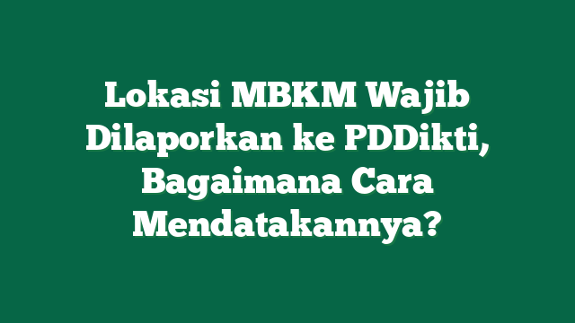 Lokasi MBKM Wajib Dilaporkan ke PDDikti, Bagaimana Cara Mendatakannya?