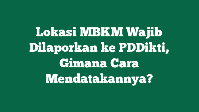Lokasi MBKM Wajib Dilaporkan ke PDDikti, Gimana Cara Mendatakannya?