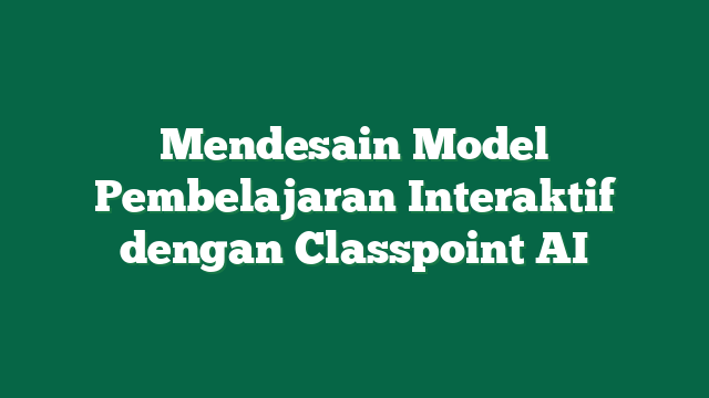 Mendesain Model Pembelajaran Interaktif dengan Classpoint AI