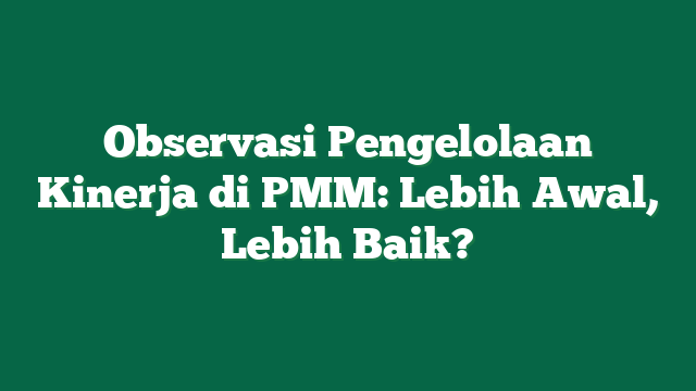 Observasi Pengelolaan Kinerja di PMM: Lebih Awal, Lebih Baik?