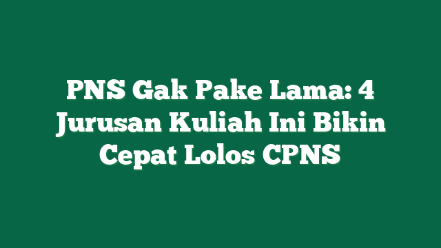 PNS Gak Pake Lama: 4 Jurusan Kuliah Ini Bikin Cepat Lolos CPNS