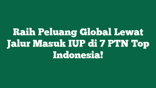 Raih Peluang Global Lewat Jalur Masuk IUP di 7 PTN Top Indonesia!