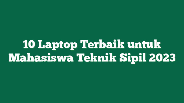 10 Laptop Terbaik untuk Mahasiswa Teknik Sipil 2023