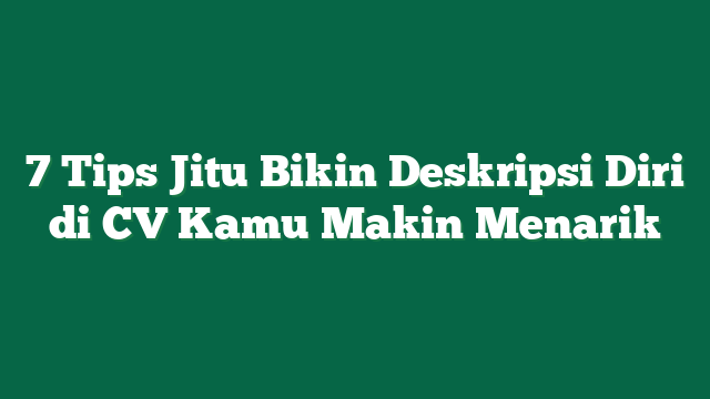 7 Tips Jitu Bikin Deskripsi Diri di CV Kamu Makin Menarik