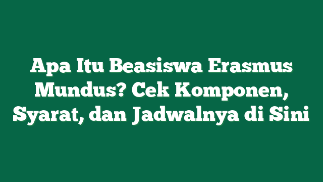 Apa Itu Beasiswa Erasmus Mundus? Cek Komponen, Syarat, dan Jadwalnya di Sini