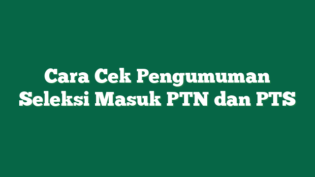 Cara Cek Pengumuman Seleksi Masuk PTN dan PTS
