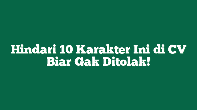 Hindari 10 Karakter Ini di CV Biar Gak Ditolak!