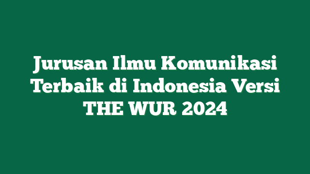 Jurusan Ilmu Komunikasi Terbaik di Indonesia Versi THE WUR 2024