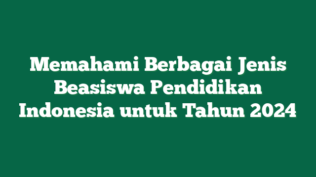 Memahami Berbagai Jenis Beasiswa Pendidikan Indonesia untuk Tahun 2024