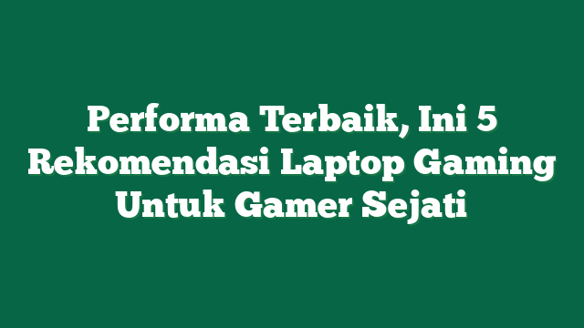 Performa Terbaik, Ini 5 Rekomendasi Laptop Gaming Untuk Gamer Sejati