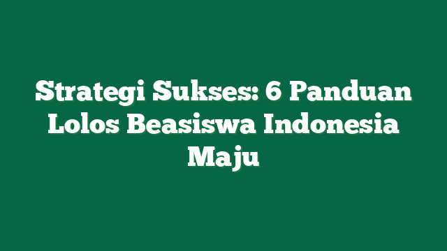 Strategi Sukses: 6 Panduan Lolos Beasiswa Indonesia Maju