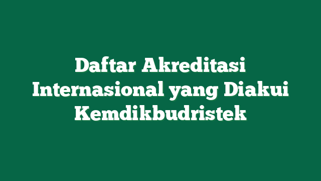 Daftar Akreditasi Internasional yang Diakui Kemdikbudristek
