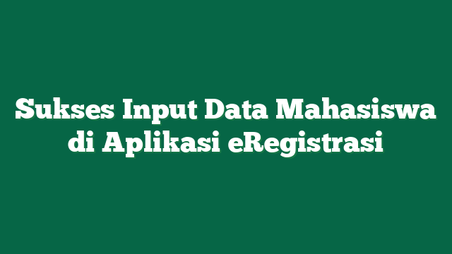 Sukses Input Data Mahasiswa di Aplikasi eRegistrasi
