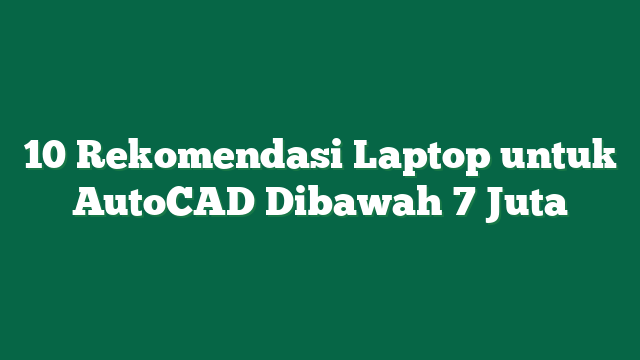 10 Rekomendasi Laptop untuk AutoCAD Dibawah 7 Juta