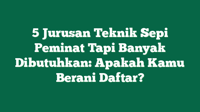 5 Jurusan Teknik Sepi Peminat Tapi Banyak Dibutuhkan: Apakah Kamu Berani Daftar?