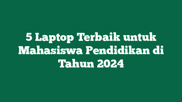 5 Laptop Terbaik untuk Mahasiswa Pendidikan di Tahun 2024