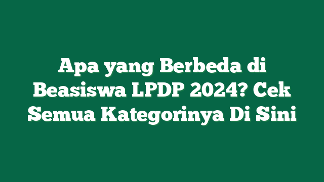Apa yang Berbeda di Beasiswa LPDP 2024? Cek Semua Kategorinya Di Sini