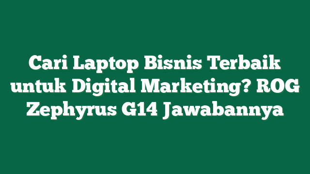 Cari Laptop Bisnis Terbaik untuk Digital Marketing? ROG Zephyrus G14 Jawabannya