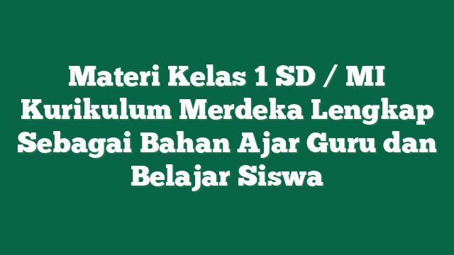 Materi Kelas 1 SD / MI Kurikulum Merdeka Lengkap Sebagai Bahan Ajar Guru dan Belajar Siswa